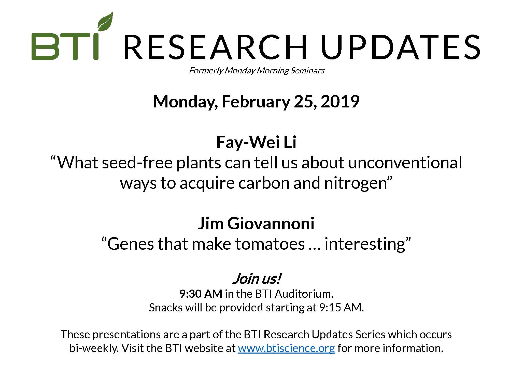 BTI Research Update - Fay-Wei Li and Jim Giovannoni. Monday, February 25, 2019. Fay-Wei Li “What seed-free plants can tell us about unconventional ways to acquire carbon and nitrogen” Jim Giovannoni “Genes that make tomatoes … interesting” Join us! 9:30 AM in the BTI Auditorium. Snacks will be provided starting at 9:15 AM. These presentations are a part of the BTI Research Updates Series which occurs bi-weekly. Visit the BTI website at www.btiscience.org for more information. 