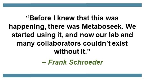 Text that says: “Before I knew that this was happening, there was Metaboseek. We started using it, and now our lab and many collaborators couldn’t exist without it.” – Frank Schroeder