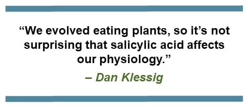 “We evolved eating plants, so it’s not surprising that SA affects our physiology.” – Dan Klessig